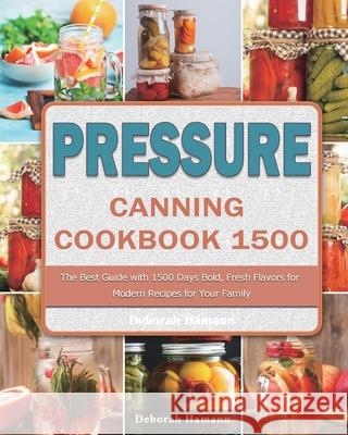 Pressure Canning Cookbook 1500: The Best Guide with 1500 Days Bold, Fresh Flavors for Modern Recipes for Your Family Deborah Hamann 9781803207759 Deborah Hamann
