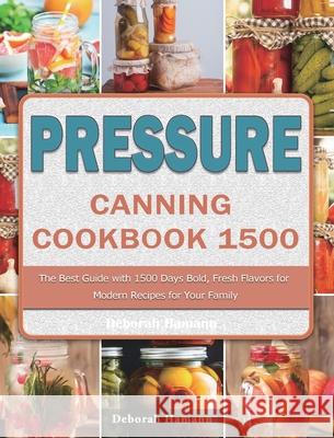 Pressure Canning Cookbook 1500: The Best Guide with 1500 Days Bold, Fresh Flavors for Modern Recipes for Your Family Deborah Hamann 9781803207766 Deborah Hamann