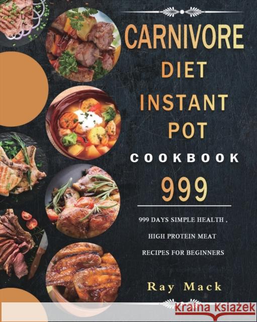 Carnivore Diet Instant Pot Cookbook 999: 999 Days Simple Health, High Protein Meat Recipes for Beginners Ray Mack 9781803207773 Ray Mack