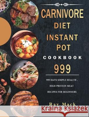 Carnivore Diet Instant Pot Cookbook 999: 999 Days Simple Health, High Protein Meat Recipes for Beginners Ray Mack 9781803207780