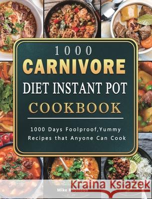 1000 Carnivore Diet Instant Pot Cookbook: 1000 Days Foolproof, Yummy Recipes that Anyone Can Cook Mike Robinson 9781803207803
