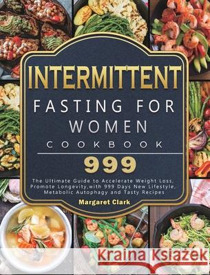 Intermittent Fasting for Women Cookbook 999: The Ultimate Guide to Accelerate Weight Loss, Promote Longevity, with 999 Days New Lifestyle, Metabolic A Margaret Clark 9781803207841