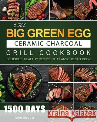 1500 Big Green Egg Ceramic Charcoal Grill Cookbook: 1500 Days Delicious, Healthy Recipes that Anyone Can Cook John Abbott 9781803208725