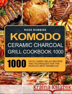 Komodo Ceramic Charcoal Grill Cookbook 1000: 1000 Days Yummy, Relax Recipes and Techniques for the World's Best Barbecue Ross Robbins 9781803208770 Ross Robbins