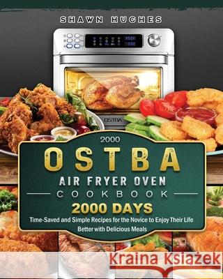 2000 OSTBA Air Fryer Oven Cookbook: 2000 Days Time-Saved and Simple Recipes for the Novice to Enjoy Their Life Better with Delicious Meals Shawn Hughes 9781803209081 Shawn Hughes