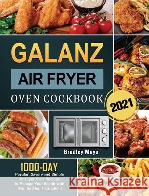 Galanz Air Fryer Oven Cookbook 2021: 1000-Day Popular, Savory and Simple Air Fryer Oven Recipes to Manage Your Health with Step by Step Instructions Bradley Mayo 9781803209197 Bradley Mayo