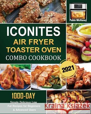 Iconites Airfryer Toaster Oven Combo Cookbook 2021: 1000-Day Simple Delicious Low Fat Recipes for Beginners & Advanced Users Pablo McHaney 9781803209432 Pablo McHaney