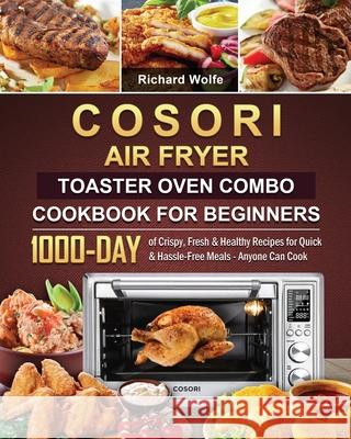 COSORI Air Fryer Toaster Oven Combo Cookbook for Beginners: 1000-Day of Crispy, Fresh & Healthy Recipes for Quick & Hassle-Free Meals - Anyone Can Coo Richard Wolfe 9781803209555