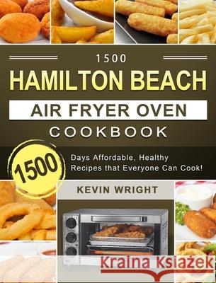 1500 Hamilton Beach Air Fryer Oven Cookbook: 1500 Days Affordable, Healthy Recipes that Everyone Can Cook! Kevin Wright 9781803209944