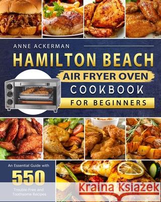 Hamilton Beach Air Fryer Oven Cookbook for Beginners: An Essential Guide with 550 Trouble-Free and Toothsome Recipes Anne Ackerman 9781803209951 Anne Ackerman