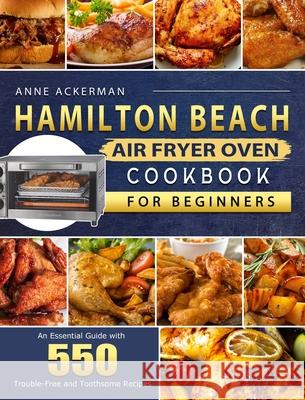 Hamilton Beach Air Fryer Oven Cookbook for Beginners: An Essential Guide with 550 Trouble-Free and Toothsome Recipes Anne Ackerman 9781803209968 Anne Ackerman