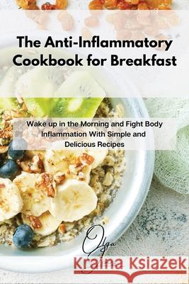The Anti-Inflammatory Cookbook for Breakfast: Wake up in the Morning and Fight Body Inflammation With Simple and Delicious Recipes Olga Jones 9781803211459