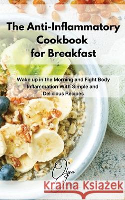 The Anti-Inflammatory Cookbook for Breakfast: Wake up in the Morning and Fight Body Inflammation With Simple and Delicious Recipes Olga Jones 9781803211466 Olga Jones