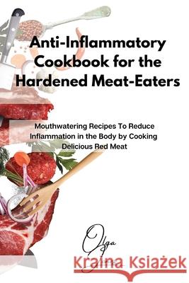 Anti-Inflammatory Cookbook for the Hardened Meat-Eaters: Mouthwatering Recipes To Reduce Inflammation in the Body by Cooking Delicious Red Meat Olga Jones 9781803211534