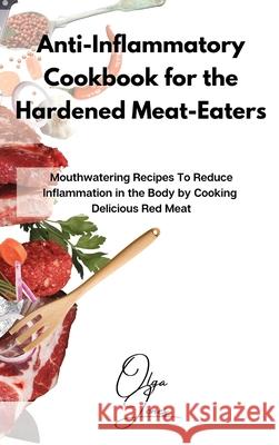 Anti-Inflammatory Cookbook for the Hardened Meat-Eaters: Mouthwatering Recipes To Reduce Inflammation in the Body by Cooking Delicious Red Meat Olga Jones 9781803211541