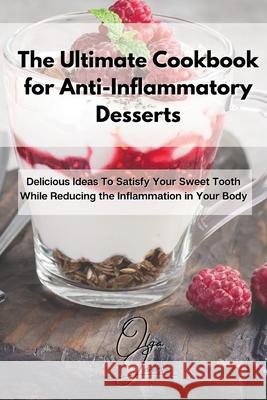 The Ultimate Cookbook for Anti-Inflammatory Desserts: Delicious Ideas To Satisfy Your Sweet Tooth While Reducing the Inflammation in Your Body Olga Jones 9781803211619