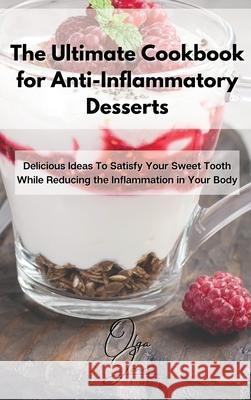 The Ultimate Cookbook for Anti-Inflammatory Desserts: Delicious Ideas To Satisfy Your Sweet Tooth While Reducing the Inflammation in Your Body Olga Jones 9781803211626