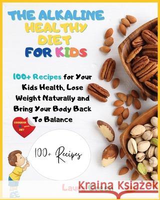 The Alkaline Healthy Diet for Kids: 100+ Recipes for Your Health, To Lose Weight Naturally and Bring Your Body Back To Balance Laura Green 9781803215730 Laura Green
