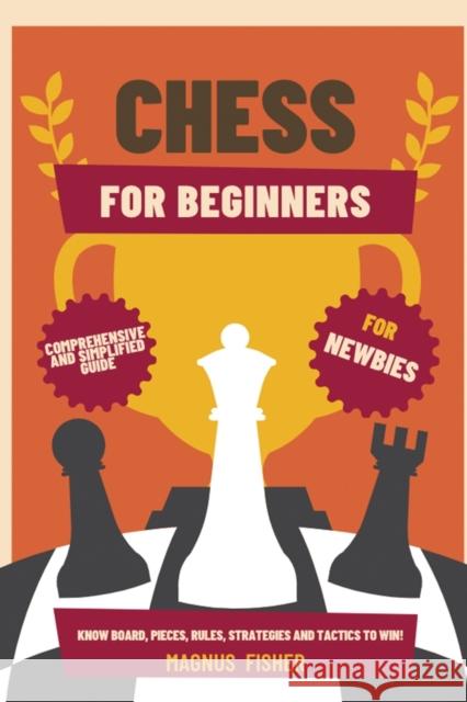 Chess for Beginners: Comprehensive And Simplified Guide To Know Board, Pieces, Rules, Strategies And Tactics To Win! Magnus Fisher 9781803215976