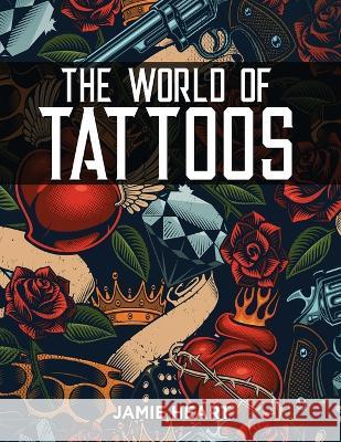 The World of Tattoos for Beginners: Everything You Need to Know Before You Get One and How to Get Rid Of An Unwanted or Blotched Tattoo Jamie Heart 9781803217253 Jamie Heart