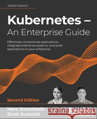 Kubernetes - An Enterprise Guide - Second Edition: Effectively containerize applications, integrate enterprise systems, and scale applications in your Marc Boorshtein Scott Surovich 9781803230030 Packt Publishing