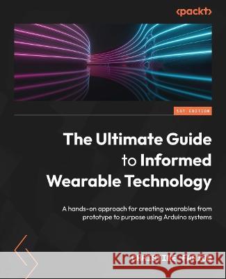 The Ultimate Guide to Informed Wearable Technology: A hands-on approach for creating wearables from prototype to purpose using Arduino systems Christine Farion 9781803230597 Packt Publishing