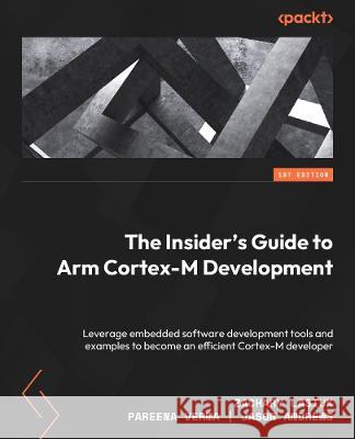 The Insider\'s Guide to Arm Cortex-M Development: Leverage embedded software development tools and examples to become an efficient Cortex-M developer Zachary Lasiuk Pareena Verma Jason Andrews 9781803231112 Packt Publishing