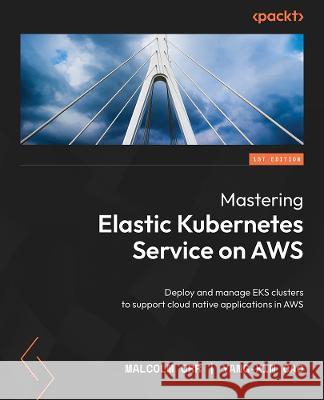Mastering Elastic Kubernetes Service on AWS: Deploy and manage EKS clusters to support cloud-native applications in AWS Malcolm Orr, Yang-xin Cao (eason) 9781803231211 Packt Publishing Limited