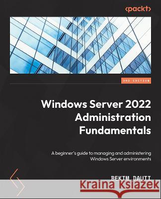 Windows Server 2022 Administration Fundamentals - Third Edition: A beginner's guide to managing and administering Windows Server environments Dauti, Bekim 9781803232157