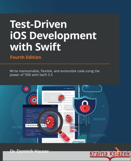 Test-Driven iOS Development with Swift - Fourth Edition: Write maintainable, flexible, and extensible code using the power of TDD with Swift 5.5 Dominik Hauser 9781803232485