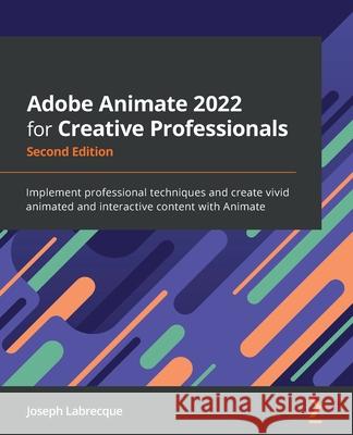 Adobe Animate 2022 for Creative Professionals - Second Edition: Implement professional techniques and create vivid animated and interactive content wi Joseph Labrecque 9781803232799 Packt Publishing