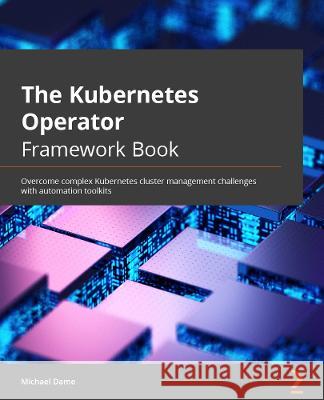 The Kubernetes Operator Framework Book: Overcome complex Kubernetes cluster management challenges with automation toolkits Dame, Michael 9781803232850 Packt Publishing Limited