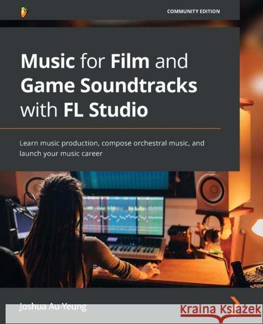 Music for Film and Game Soundtracks with FL Studio: Learn music production, compose orchestral music, and launch your music career Au-Yeung, Joshua 9781803233291