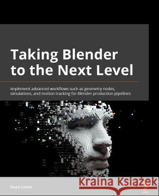 Taking Blender to the Next Level: Implement advanced workflows such as geometry nodes, simulations, and motion tracking for Blender production pipelin Lotter, Ruan 9781803233567