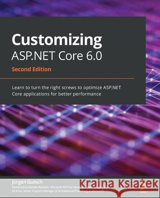 Customizing ASP.NET Core 6.0 - Second Edition: Learn to turn the right screws to optimize ASP.NET Core applications for better performance J Gutsch 9781803233604 Packt Publishing