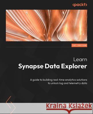 Learn Azure Synapse Data Explorer: A guide to building real-time analytics solutions to unlock log and telemetry data Pericles (Peri) Rocha 9781803233956 Packt Publishing