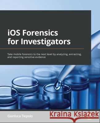 iOS Forensics for Investigators: Take mobile forensics to the next level by analyzing, extracting, and reporting sensitive evidence Gianluca Tiepolo 9781803234083 Packt Publishing Limited