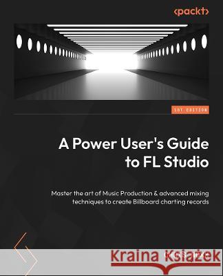 A Power User's Guide to FL Studio 21: Master the art of music production and advanced mixing techniques to create Billboard-charting records Chris Noxx 9781803234380 Packt Publishing