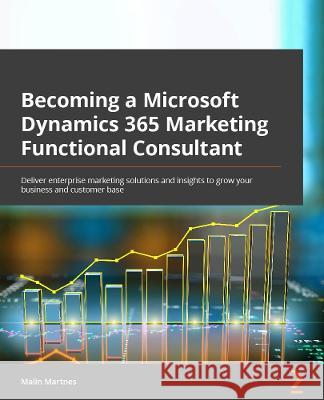 Becoming a Microsoft Dynamics 365 Marketing Functional Consultant: Learn to deliver enterprise marketing solutions and insights to exponentially grow Malin Martnes 9781803234601 Packt Publishing