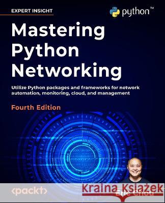 Mastering Python Networking - Fourth Edition: Utilize Python packages and frameworks for network automation, monitoring, cloud, and management Eric Chou 9781803234618 Packt Publishing