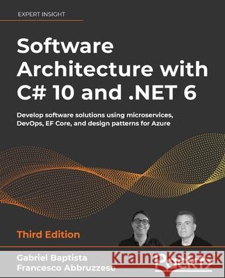 Software Architecture with C# 10 and .NET 6 - Third Edition: Develop software solutions using microservices, DevOps, EF Core, and design patterns for Gabriel Baptista Francesco Abbruzzese 9781803235257 Packt Publishing