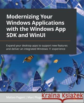 Modernizing Your Windows Applications with the Windows App SDK and WinUI: Expand your desktop apps to support new features and deliver an integrated W Matteo Pagani Marc Plogas 9781803235660 Packt Publishing