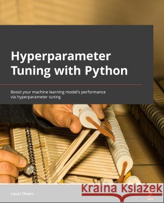 Hyperparameter Tuning with Python: Boost your machine learning model’s performance via hyperparameter tuning Louis Owen 9781803235875 Packt Publishing Limited