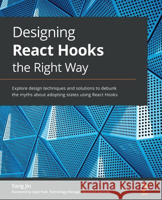 Designing React Hooks the Right Way: Explore design techniques and solutions to debunk the myths about adopting states using React Hooks Fang Jin 9781803235950 Packt Publishing