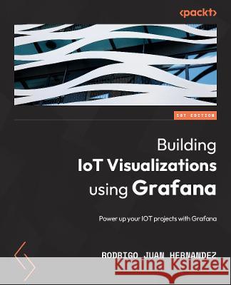 Building IoT Visualizations using Grafana: Power up your IoT projects and monitor with Prometheus, LibreNMS, and Elasticsearch Hernández, Rodrigo Juan 9781803236124 Packt Publishing Limited