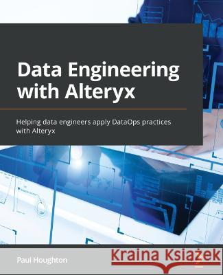 Data Engineering with Alteryx: Helping data engineers apply DataOps practices with Alteryx Houghton, Paul 9781803236483 Packt Publishing Limited