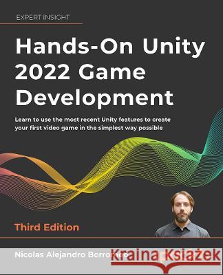 Hands-On Unity 2022 Game Development - Third Edition: Learn to use the latest Unity 2022 features to create your first video game in the simplest way Nicolas Alejandro Borromeo 9781803236919 Packt Publishing