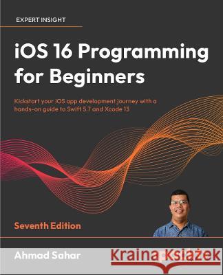 iOS 16 Programming for Beginners - Seventh Edition: Kickstart your iOS app development journey with a hands-on guide to Swift 5.7 and Xcode 14 Ahmad Sahar Craig Clayton 9781803237046 Packt Publishing
