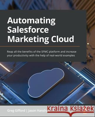 Automating Salesforce Marketing Cloud: Reap all the benefits of the SFMC platform and increase your productivity with the help of real-world examples Greg Gifford Jason Hanshaw 9781803237190 Packt Publishing