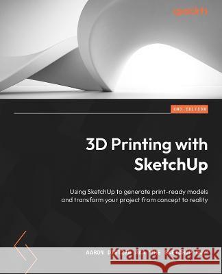 3D Printing with SketchUp - Second Edition: Use SketchUp to generate print-ready models and transform your project from concept to reality Aaron Dietze 9781803237350